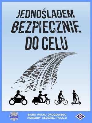 plakat. Na niebieskim tle widnieje napis jednośladem bezpiecznie do celu. Pod napisem jest przedstawiona w formie graficznej droga w postaci śladu po bieżniku pojazdu dwukołowego, a pod nią kierujący motocyklem, skuterem, rowerem i hulajnogą