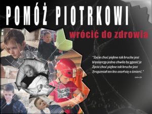 kompilacja zdjęć nastoletniego chłopca w formie rozbitych kawałków szkła. Przedstawiają chłopca na spacerze, podczas aktywności fizycznej, na szpitalnym łóżku. Na górze napis &quot;Pomóż Piotrkowi wrócić do zdrowia&quot; i cytat z piosenki zespołu Golden Life &quot; życie choć piękne tak kruche jest, wystarczy jedna chwila by zgasić je, zrozumiał ten co otarł się o śmierć&quot;