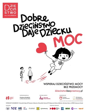 plakat - grafika, przedstawiający dziewczynkę trzymającą balon w kształcie serca i unoszącą się do góry. Na dole stoją jej rodzice. Na górze grafiki logo kampanii z napisem "Dzieciństwo bez Przemocy". Poniżej, nad dziewczynką napis o treści: "Dobre dzieciństwo daje dziecku moc". Pod dziewczynką napis o treści: Wspieraj dzieciństwo mocy bez przemocy". Poniżej logo organizatorów i partnerów kampanii